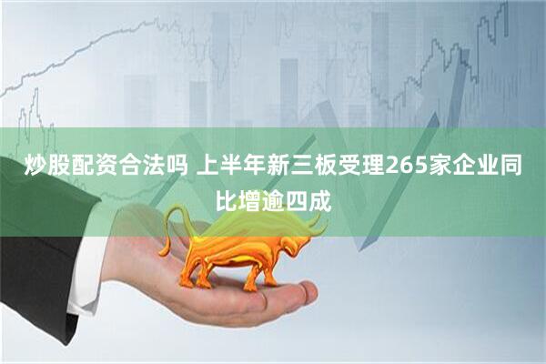 炒股配资合法吗 上半年新三板受理265家企业同比增逾四成