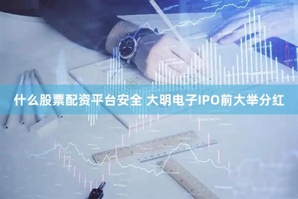 什么股票配资平台安全 大明电子IPO前大举分红