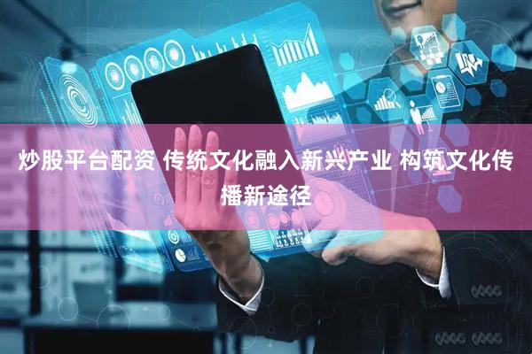 炒股平台配资 传统文化融入新兴产业 构筑文化传播新途径