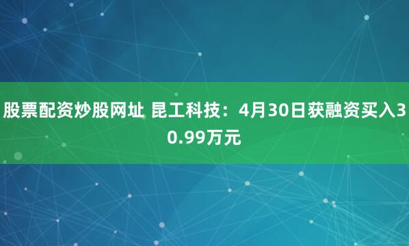 股票配资炒股网址 昆工科技：4月30日获融资买入30.99万元