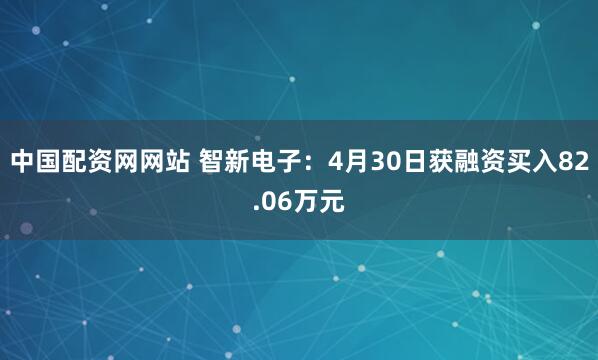 中国配资网网站 智新电子：4月30日获融资买入82.06万元