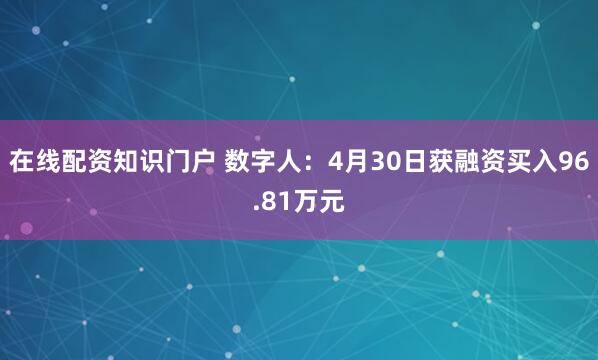 在线配资知识门户 数字人：4月30日获融资买入96.81万元