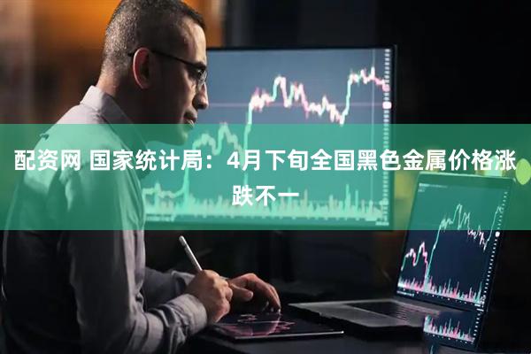 配资网 国家统计局：4月下旬全国黑色金属价格涨跌不一