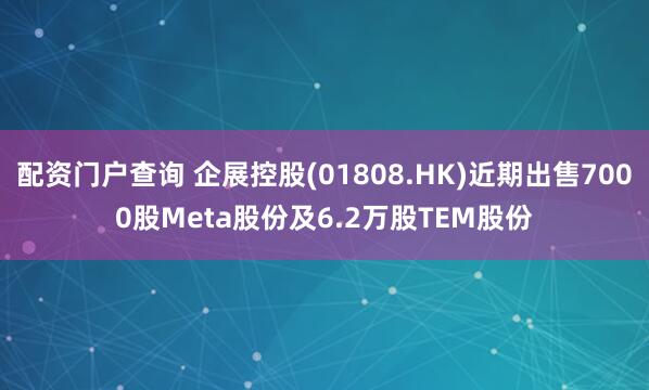 配资门户查询 企展控股(01808.HK)近期出售7000股Meta股份及6.2万股TEM股份