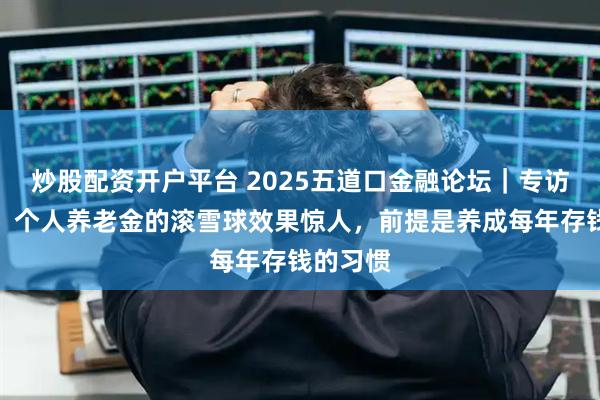 炒股配资开户平台 2025五道口金融论坛｜专访魏晨阳：个人养老金的滚雪球效果惊人，前提是养成每年存钱的习惯