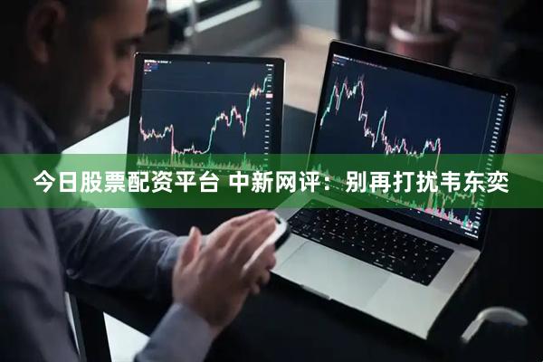 今日股票配资平台 中新网评：别再打扰韦东奕