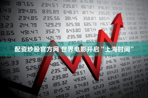 配资炒股官方网 世界电影开启“上海时间”