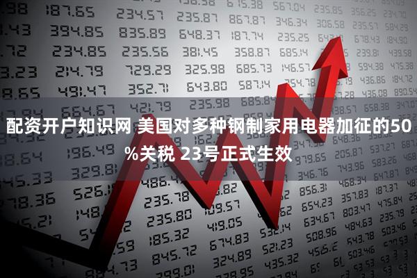 配资开户知识网 美国对多种钢制家用电器加征的50%关税 23号正式生效