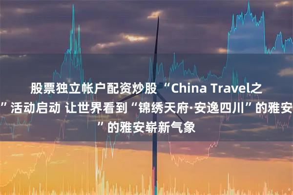 股票独立帐户配资炒股 “China Travel之雅安假日”活动启动 让世界看到“锦绣天府·安逸四川”的雅安崭新气象