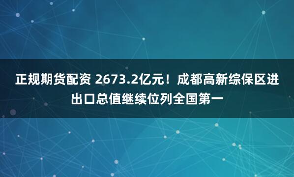 正规期货配资 2673.2亿元！成都高新综保区进出口总值继续位列全国第一