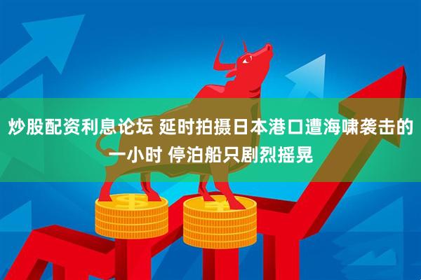 炒股配资利息论坛 延时拍摄日本港口遭海啸袭击的一小时 停泊船只剧烈摇晃