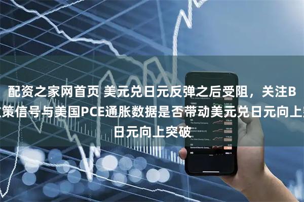 配资之家网首页 美元兑日元反弹之后受阻，关注BoJ政策信号与美国PCE通胀数据是否带动美元兑日元向上突破