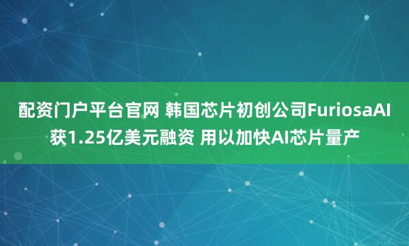 配资门户平台官网 韩国芯片初创公司FuriosaAI获1.25亿美元融资 用以加快AI芯片量产