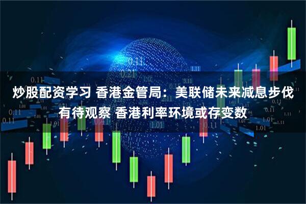 炒股配资学习 香港金管局：美联储未来减息步伐有待观察 香港利率环境或存变数