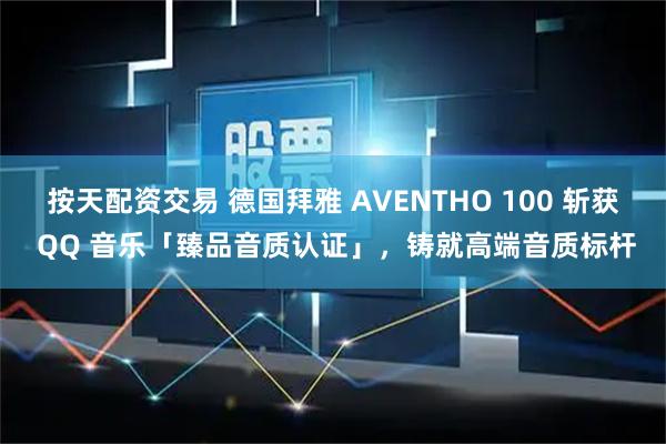 按天配资交易 德国拜雅 AVENTHO 100 斩获 QQ 音乐「臻品音质认证」，铸就高端音质标杆