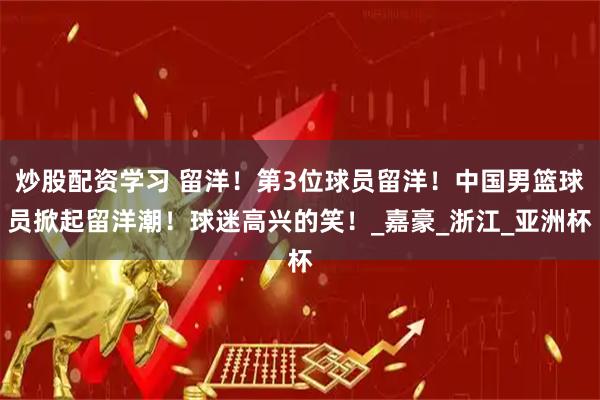 炒股配资学习 留洋！第3位球员留洋！中国男篮球员掀起留洋潮！球迷高兴的笑！_嘉豪_浙江_亚洲杯