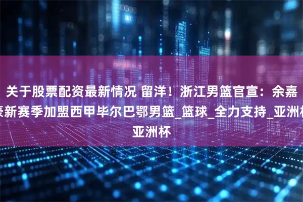 关于股票配资最新情况 留洋！浙江男篮官宣：余嘉豪新赛季加盟西甲毕尔巴鄂男篮_篮球_全力支持_亚洲杯