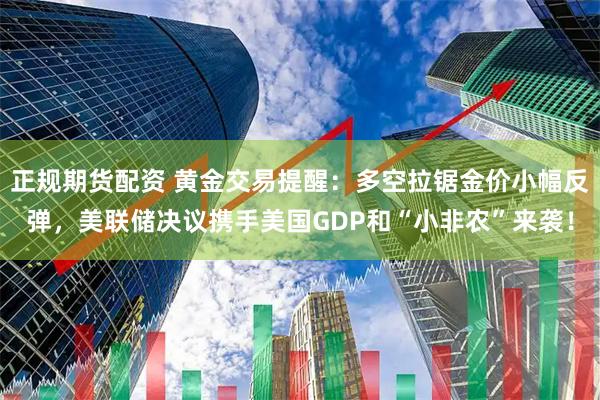 正规期货配资 黄金交易提醒：多空拉锯金价小幅反弹，美联储决议携手美国GDP和“小非农”来袭！