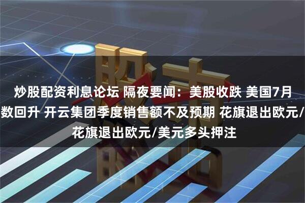 炒股配资利息论坛 隔夜要闻：美股收跌 美国7月消费者信心指数回升 开云集团季度销售额不及预期 花旗退出欧元/美元多头押注