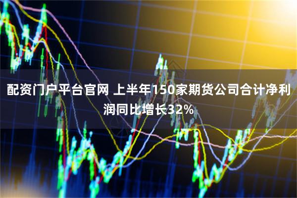 配资门户平台官网 上半年150家期货公司合计净利润同比增长32%