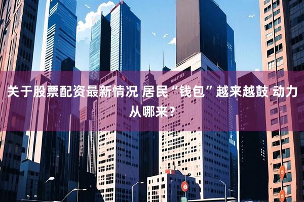 关于股票配资最新情况 居民“钱包”越来越鼓 动力从哪来？