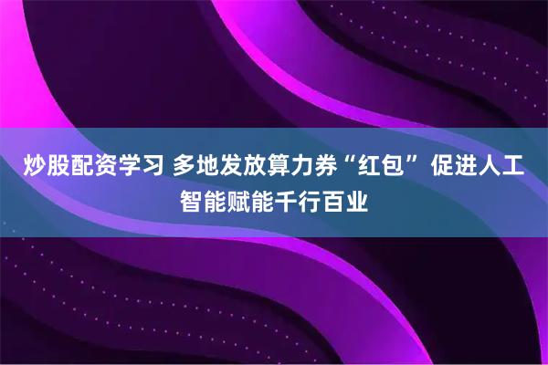 炒股配资学习 多地发放算力券“红包” 促进人工智能赋能千行百业