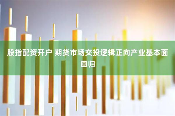 股指配资开户 期货市场交投逻辑正向产业基本面回归
