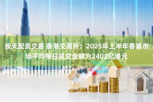 按天配资交易 香港交易所：2025年上半年香港市场平均每日成交金额为2402亿港元