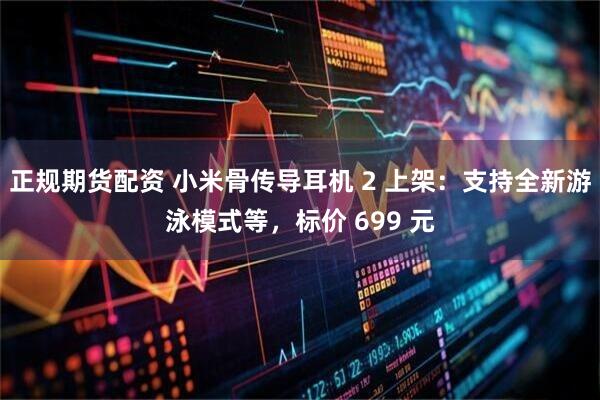 正规期货配资 小米骨传导耳机 2 上架：支持全新游泳模式等，标价 699 元