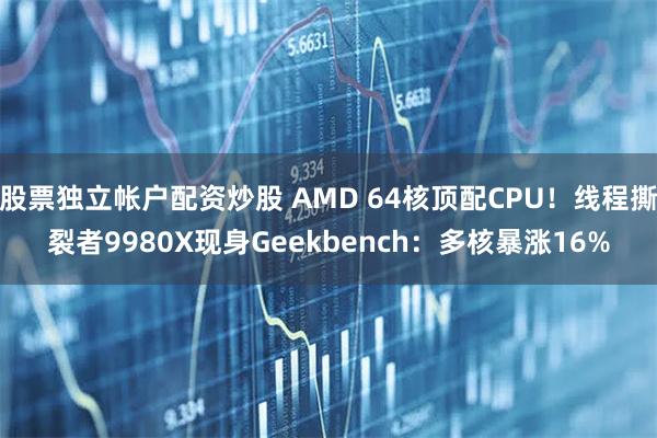 股票独立帐户配资炒股 AMD 64核顶配CPU！线程撕裂者9980X现身Geekbench：多核暴涨16%