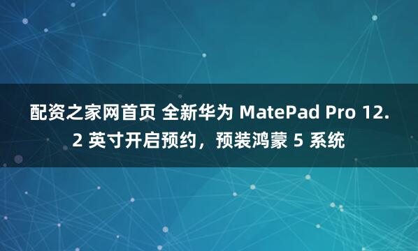 配资之家网首页 全新华为 MatePad Pro 12.2 英寸开启预约，预装鸿蒙 5 系统