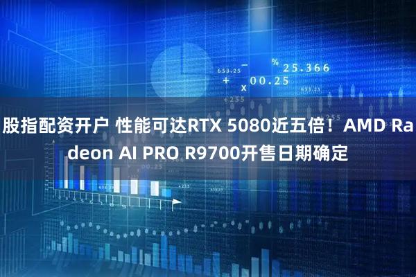 股指配资开户 性能可达RTX 5080近五倍！AMD Radeon AI PRO R9700开售日期确定