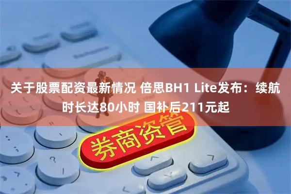 关于股票配资最新情况 倍思BH1 Lite发布：续航时长达80小时 国补后211元起