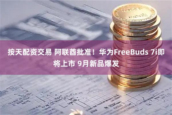 按天配资交易 阿联酋批准！华为FreeBuds 7i即将上市 9月新品爆发