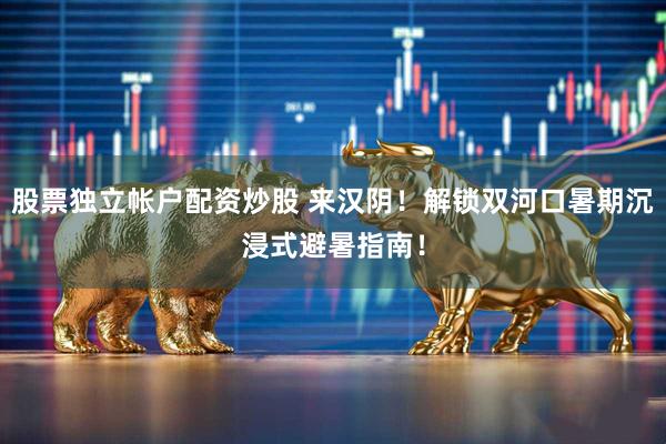 股票独立帐户配资炒股 来汉阴！解锁双河口暑期沉浸式避暑指南！