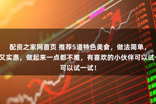 配资之家网首页 推荐5道特色美食，做法简单，好吃又实惠，做起来一点都不难，有喜欢的小伙伴可以试一试！