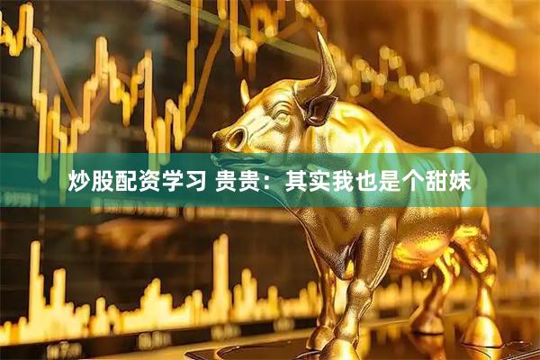 炒股配资学习 贵贵：其实我也是个甜妹
