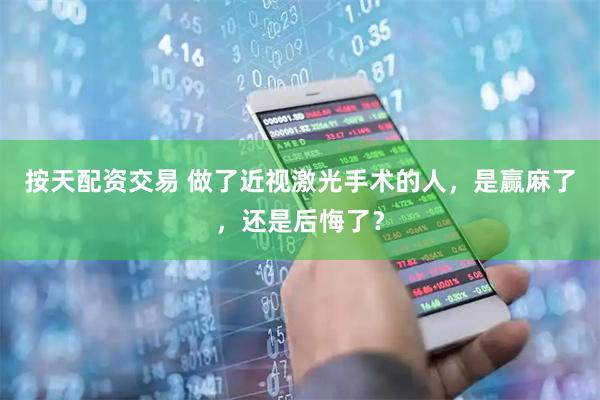 按天配资交易 做了近视激光手术的人，是赢麻了，还是后悔了？