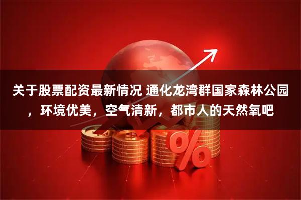 关于股票配资最新情况 通化龙湾群国家森林公园，环境优美，空气清新，都市人的天然氧吧