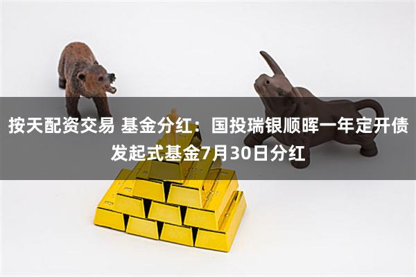 按天配资交易 基金分红：国投瑞银顺晖一年定开债发起式基金7月30日分红