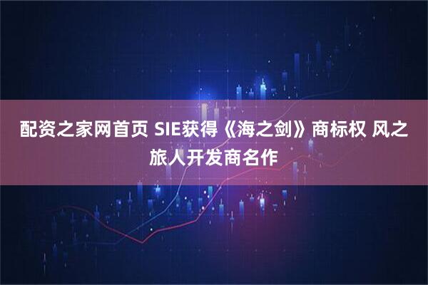 配资之家网首页 SIE获得《海之剑》商标权 风之旅人开发商名作
