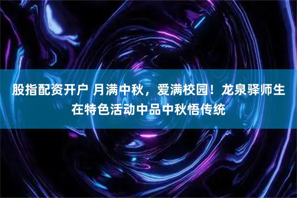 股指配资开户 月满中秋，爱满校园！龙泉驿师生在特色活动中品中秋悟传统