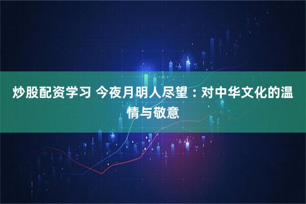 炒股配资学习 今夜月明人尽望 : 对中华文化的温情与敬意