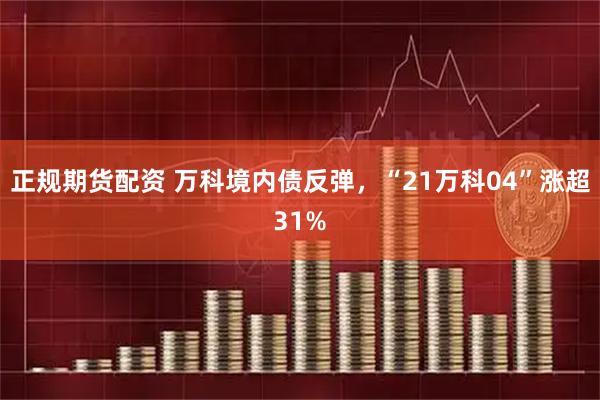 正规期货配资 万科境内债反弹，“21万科04”涨超31%