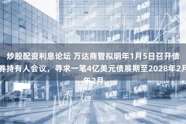 炒股配资利息论坛 万达商管拟明年1月5日召开债券持有人会议，寻求一笔4亿美元债展期至2028年2月