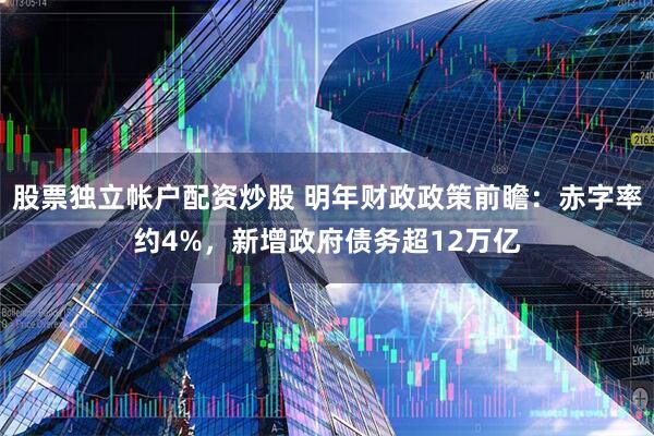 股票独立帐户配资炒股 明年财政政策前瞻:赤字率约4%,新增政府债务超12万亿