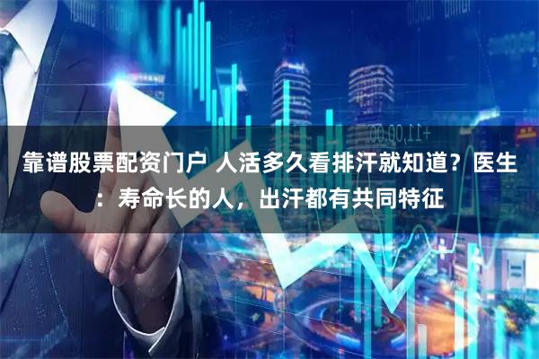 靠谱股票配资门户 人活多久看排汗就知道？医生：寿命长的人，出汗都有共同特征