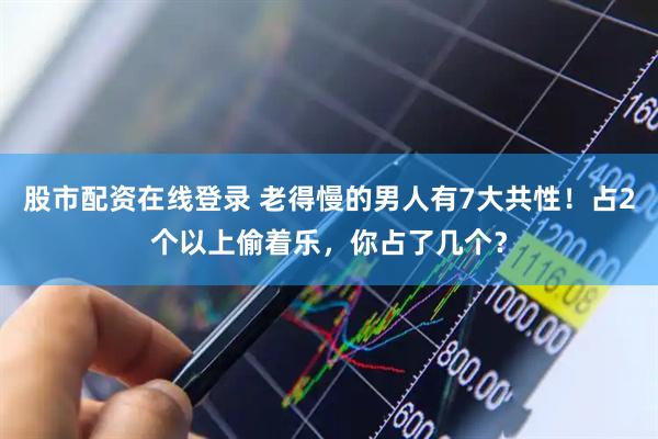 股市配资在线登录 老得慢的男人有7大共性！占2个以上偷着乐，你占了几个？